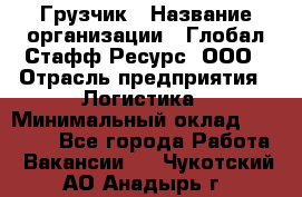 Грузчик › Название организации ­ Глобал Стафф Ресурс, ООО › Отрасль предприятия ­ Логистика › Минимальный оклад ­ 25 000 - Все города Работа » Вакансии   . Чукотский АО,Анадырь г.